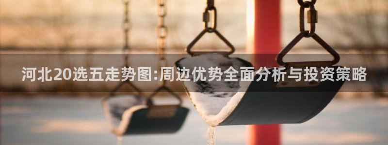 彩虹多多是什么：河北20选五走势图:周边优势全面分析与投资策略