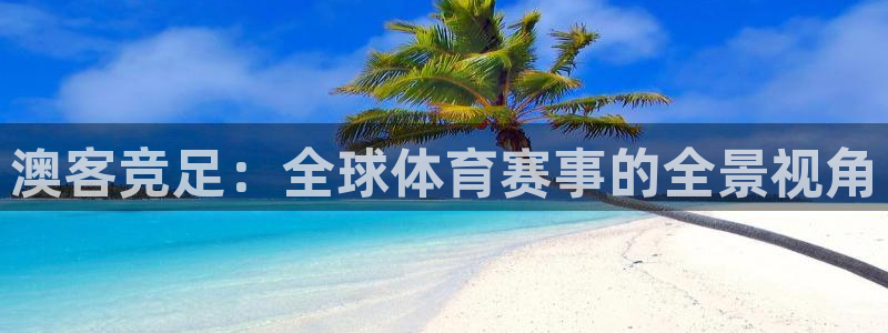 彩虹多多软件下载app：澳客竞足：全球体育赛事的全景视角